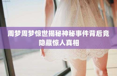 周梦周梦惊世揭秘神秘事件背后竟隐藏惊人真相