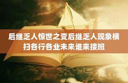 后继乏人惊世之变后继乏人现象横扫各行各业未来谁来接班