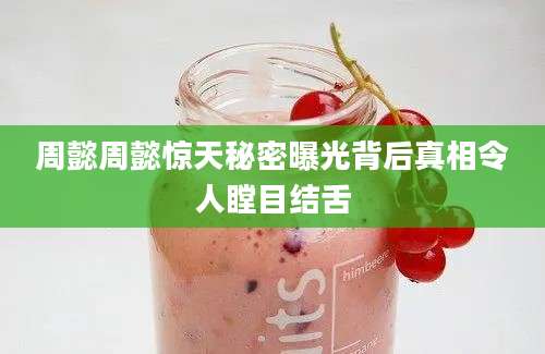 周懿周懿惊天秘密曝光背后真相令人瞠目结舌