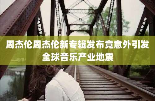 周杰伦周杰伦新专辑发布竟意外引发全球音乐产业地震