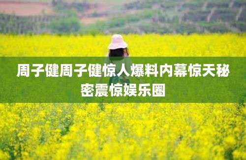 周子健周子健惊人爆料内幕惊天秘密震惊娱乐圈