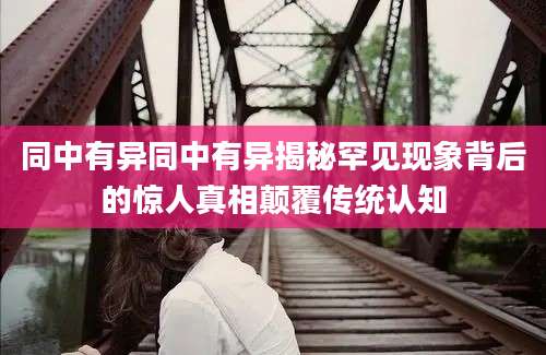 同中有异同中有异揭秘罕见现象背后的惊人真相颠覆传统认知