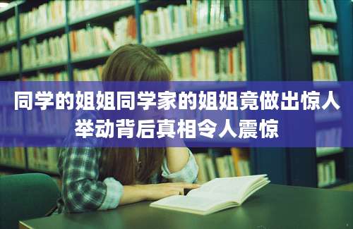 同学的姐姐同学家的姐姐竟做出惊人举动背后真相令人震惊