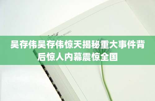 吴存伟吴存伟惊天揭秘重大事件背后惊人内幕震惊全国