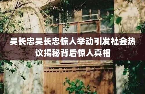 吴长忠吴长忠惊人举动引发社会热议揭秘背后惊人真相
