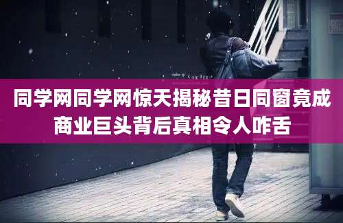 同学网同学网惊天揭秘昔日同窗竟成商业巨头背后真相令人咋舌