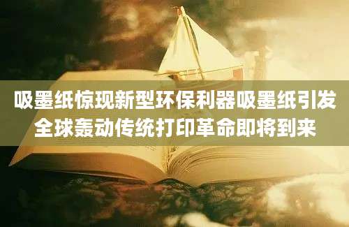 吸墨纸惊现新型环保利器吸墨纸引发全球轰动传统打印革命即将到来