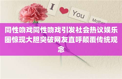 同性吻戏同性吻戏引发社会热议娱乐圈惊现大胆突破网友直呼颠覆传统观念