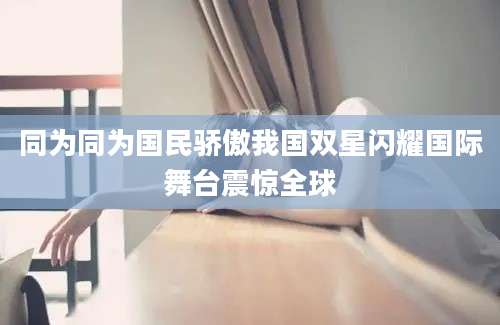 同为同为国民骄傲我国双星闪耀国际舞台震惊全球