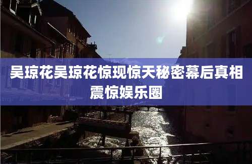 吴琼花吴琼花惊现惊天秘密幕后真相震惊娱乐圈