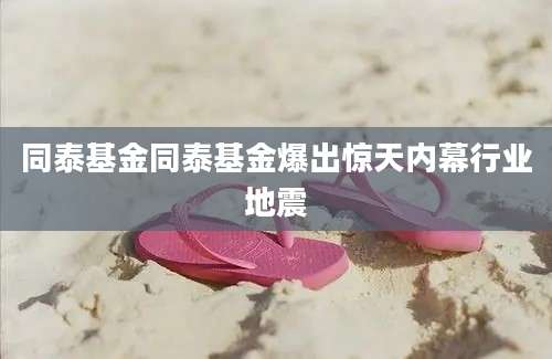 同泰基金同泰基金爆出惊天内幕行业地震