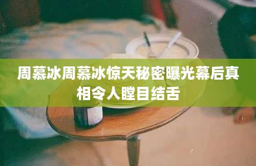 周慕冰周慕冰惊天秘密曝光幕后真相令人瞠目结舌