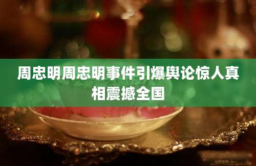 周忠明周忠明事件引爆舆论惊人真相震撼全国