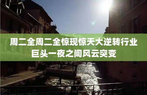 周二全周二全惊现惊天大逆转行业巨头一夜之间风云突变