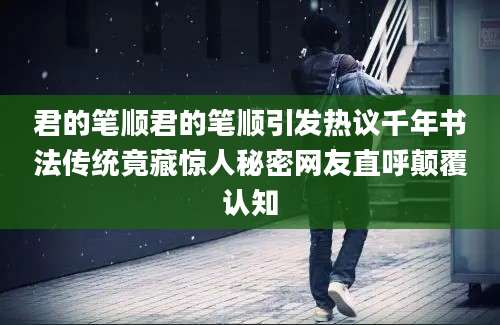 君的笔顺君的笔顺引发热议千年书法传统竟藏惊人秘密网友直呼颠覆认知