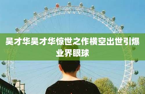 吴才华吴才华惊世之作横空出世引爆业界眼球
