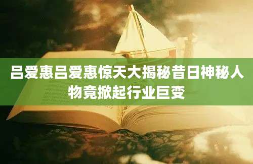 吕爱惠吕爱惠惊天大揭秘昔日神秘人物竟掀起行业巨变
