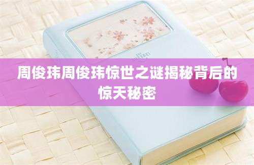 周俊玮周俊玮惊世之谜揭秘背后的惊天秘密