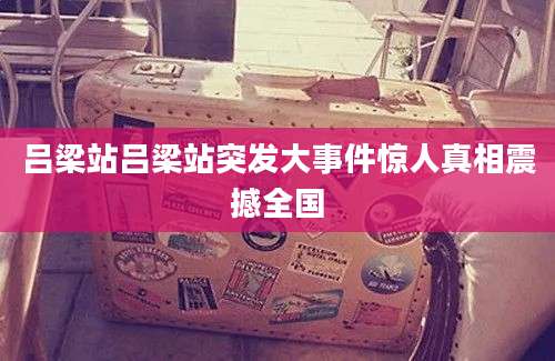吕梁站吕梁站突发大事件惊人真相震撼全国