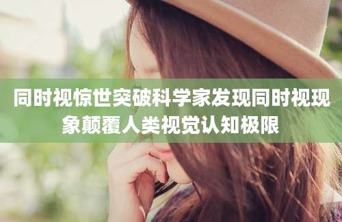 同时视惊世突破科学家发现同时视现象颠覆人类视觉认知极限