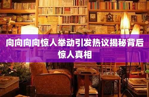向向向向惊人举动引发热议揭秘背后惊人真相