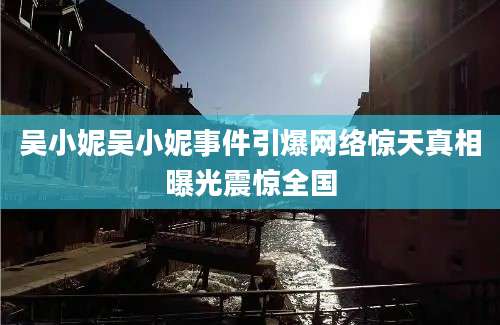 吴小妮吴小妮事件引爆网络惊天真相曝光震惊全国