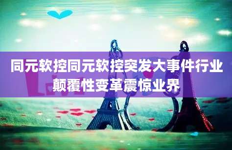 同元软控同元软控突发大事件行业颠覆性变革震惊业界