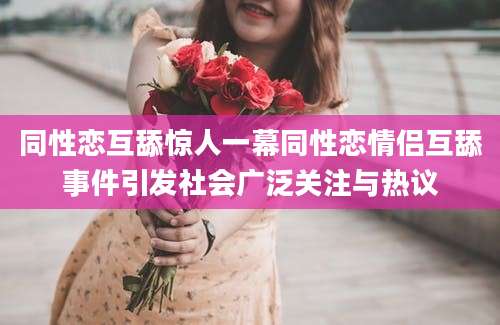 同性恋互舔惊人一幕同性恋情侣互舔事件引发社会广泛关注与热议