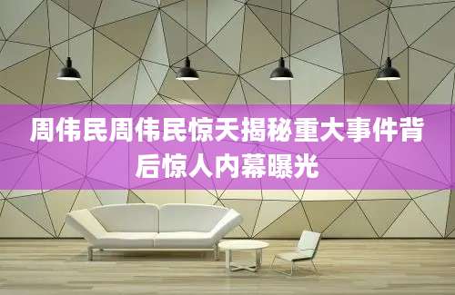周伟民周伟民惊天揭秘重大事件背后惊人内幕曝光