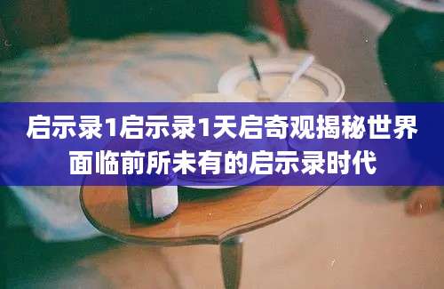 启示录1启示录1天启奇观揭秘世界面临前所未有的启示录时代