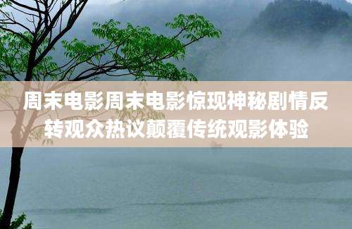 周末电影周末电影惊现神秘剧情反转观众热议颠覆传统观影体验