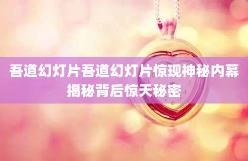 吾道幻灯片吾道幻灯片惊现神秘内幕揭秘背后惊天秘密
