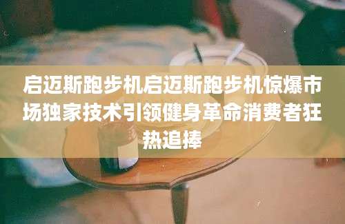 启迈斯跑步机启迈斯跑步机惊爆市场独家技术引领健身革命消费者狂热追捧