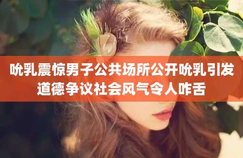 吮乳震惊男子公共场所公开吮乳引发道德争议社会风气令人咋舌