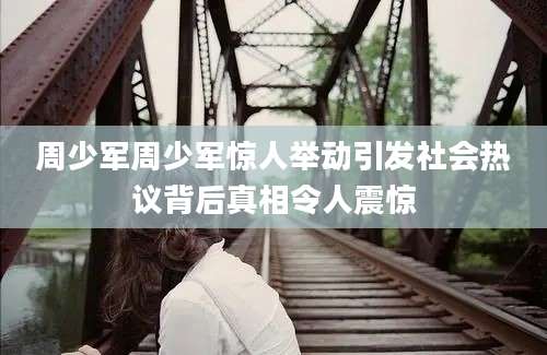 周少军周少军惊人举动引发社会热议背后真相令人震惊