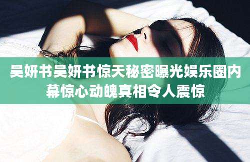 吴妍书吴妍书惊天秘密曝光娱乐圈内幕惊心动魄真相令人震惊