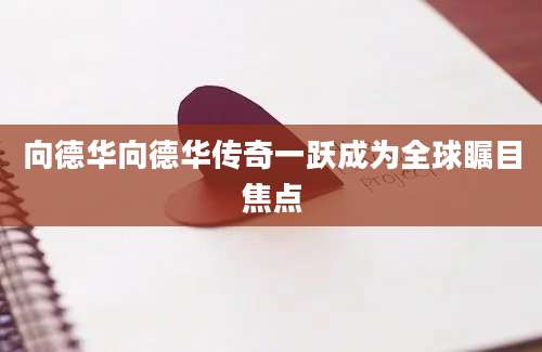 向德华向德华传奇一跃成为全球瞩目焦点