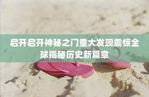 启开启开神秘之门重大发现震惊全球揭秘历史新篇章