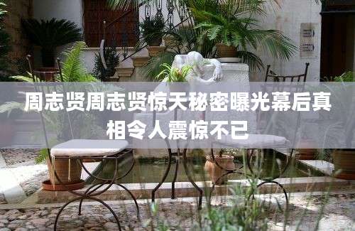 周志贤周志贤惊天秘密曝光幕后真相令人震惊不已