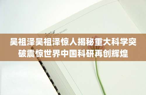 吴祖泽吴祖泽惊人揭秘重大科学突破震惊世界中国科研再创辉煌