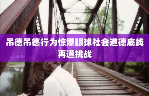 吊德吊德行为惊爆眼球社会道德底线再遭挑战