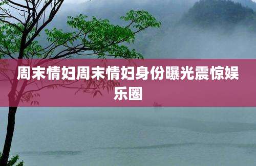 周末情妇周末情妇身份曝光震惊娱乐圈