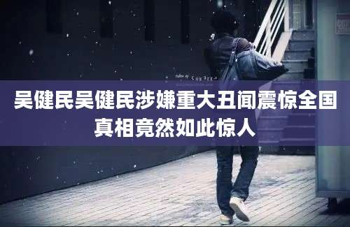 吴健民吴健民涉嫌重大丑闻震惊全国真相竟然如此惊人