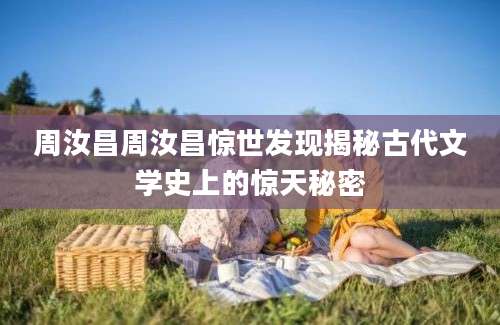 周汝昌周汝昌惊世发现揭秘古代文学史上的惊天秘密