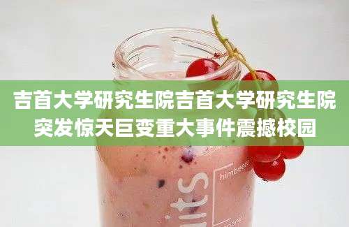 吉首大学研究生院吉首大学研究生院突发惊天巨变重大事件震撼校园