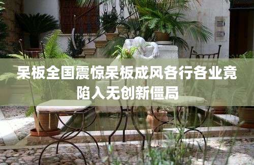 呆板全国震惊呆板成风各行各业竟陷入无创新僵局