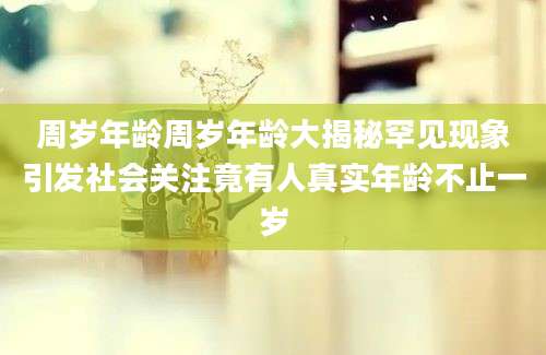 周岁年龄周岁年龄大揭秘罕见现象引发社会关注竟有人真实年龄不止一岁