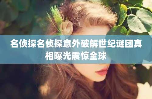 名侦探名侦探意外破解世纪谜团真相曝光震惊全球