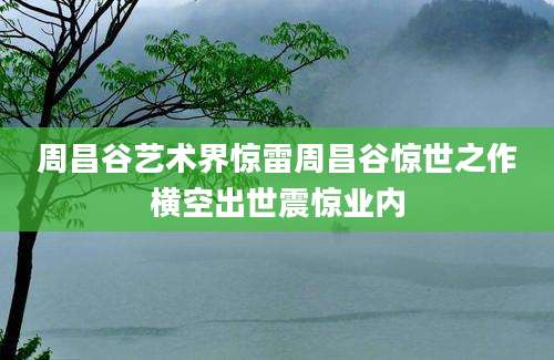 周昌谷艺术界惊雷周昌谷惊世之作横空出世震惊业内