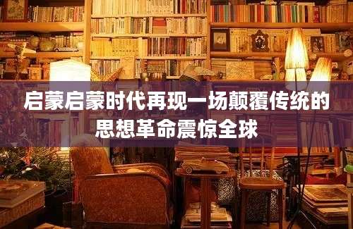启蒙启蒙时代再现一场颠覆传统的思想革命震惊全球
